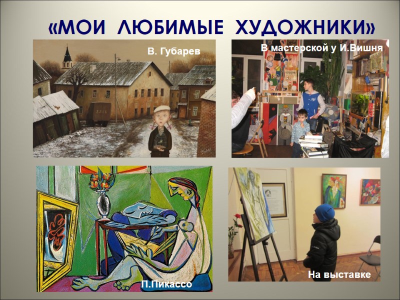 «МОИ  ЛЮБИМЫЕ  ХУДОЖНИКИ» В мастерской у И.Вишня В. Губарев П.Пикассо На выставке
